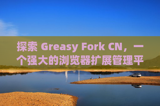 探索 Greasy Fork CN，一个强大的浏览器扩展管理平台